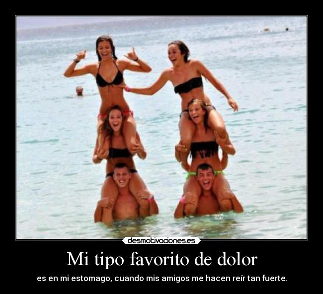 Mi tipo favorito de dolor - es en mi estomago, cuando mis amigos me hacen reír tan fuerte.