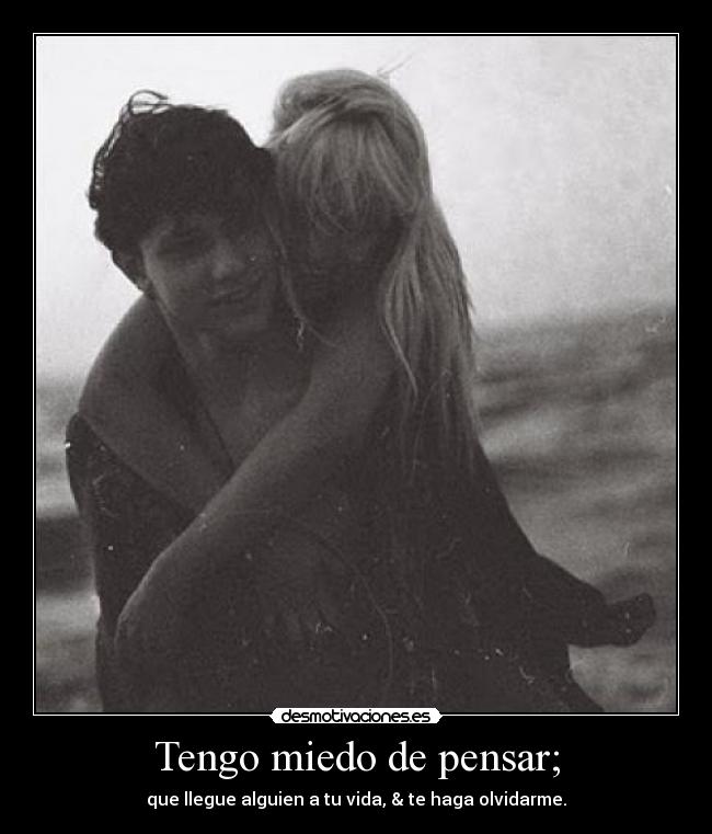 Tengo miedo de pensar; - que llegue alguien a tu vida, & te haga olvidarme.