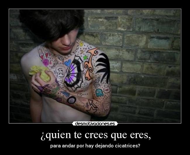 ¿quien te crees que eres, - para andar por hay dejando cicatrices?