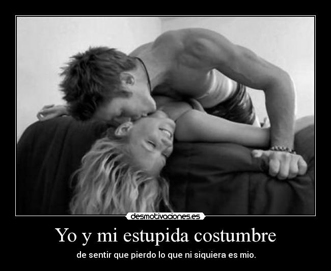 Yo y mi estupida costumbre - de sentir que pierdo lo que ni siquiera es mio.