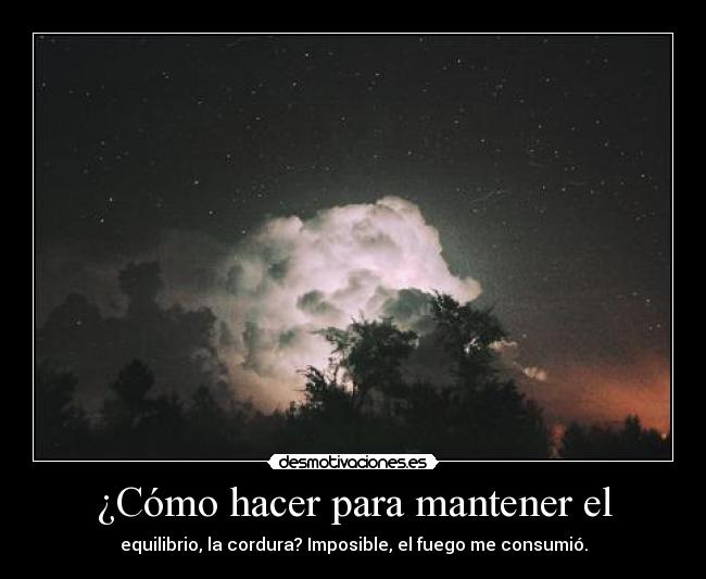 ¿Cómo hacer para mantener el - equilibrio, la cordura? Imposible, el fuego me consumió.