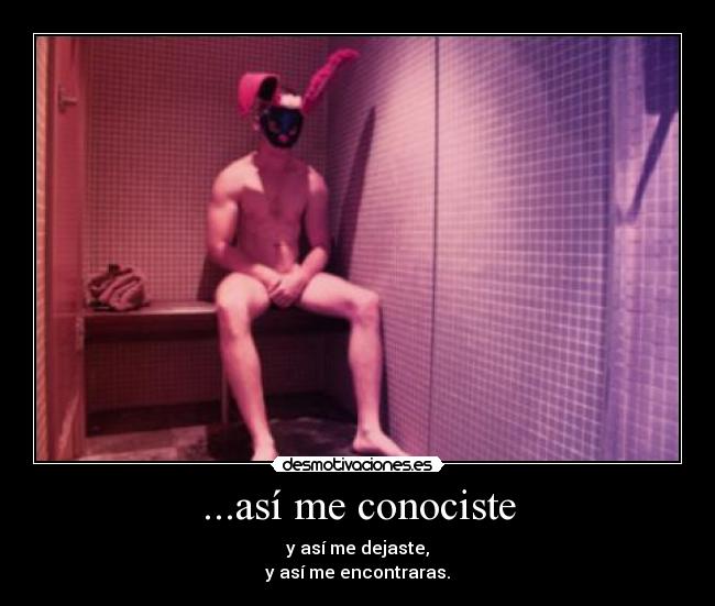 ...así me conociste - y así me dejaste,
y así me encontraras.