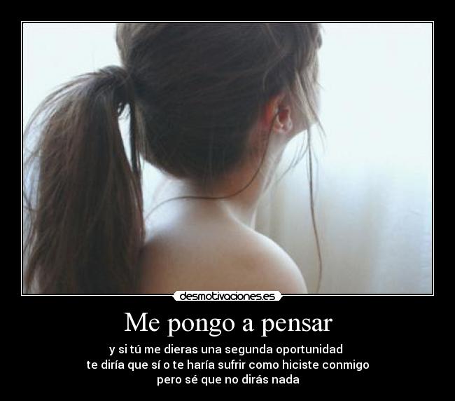 Me pongo a pensar - y si tú me dieras una segunda oportunidad
te diría que sí o te haría sufrir como hiciste conmigo
pero sé que no dirás nada
