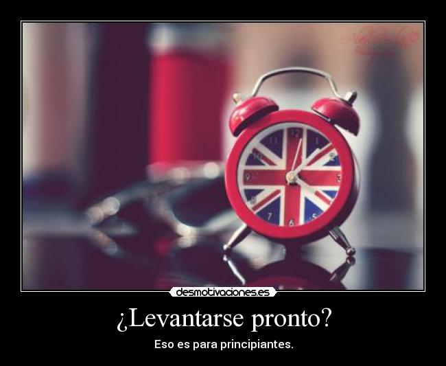 ¿Levantarse pronto? - Eso es para principiantes.