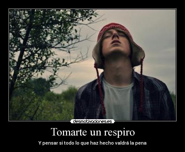 Tomarte un respiro - Y pensar si todo lo que haz hecho valdrá la pena