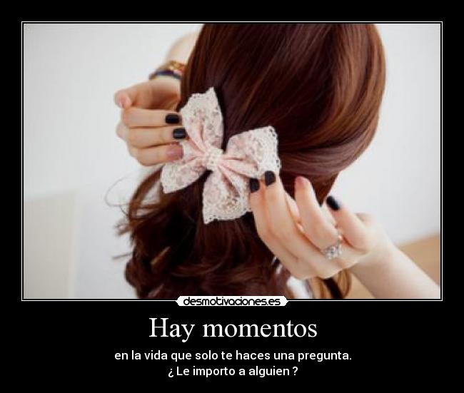 Hay momentos - en la vida que solo te haces una pregunta.
¿ Le importo a alguien ?