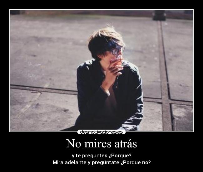 No mires atrás - y te preguntes ¿Porque?
Mira adelante y pregúntate ¿Porque no?