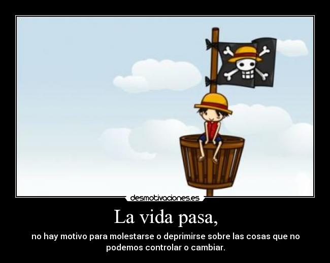 La vida pasa, - no hay motivo para molestarse o deprimirse sobre las cosas que no
podemos controlar o cambiar.