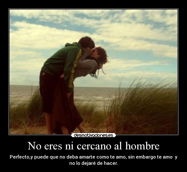 No eres ni cercano al hombre - Perfecto,y puede que no deba amarte como te amo, sin embargo te amo y
no lo dejaré de hacer.