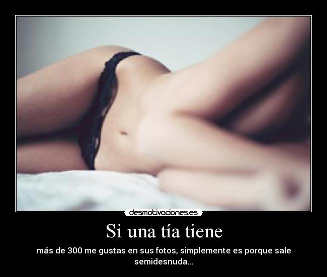 Si una tía tiene - más de 300 me gustas en sus fotos, simplemente es porque sale semidesnuda...