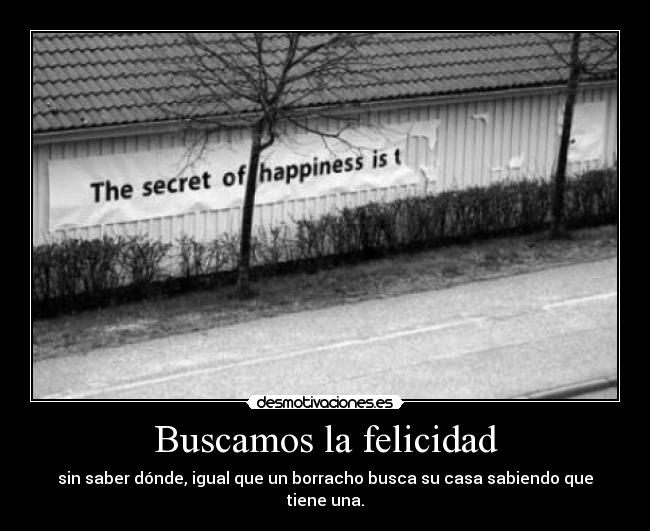 Buscamos la felicidad - sin saber dónde, igual que un borracho busca su casa sabiendo que tiene una.