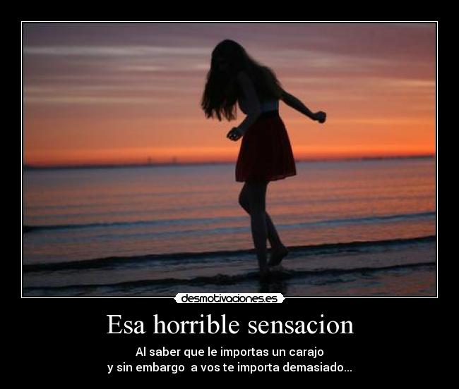 Esa horrible sensacion - Al saber que le importas un carajo
y sin embargo  a vos te importa demasiado...