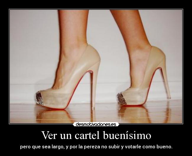 Ver un cartel buenísimo - pero que sea largo, y por la pereza no subir y votarle como bueno.