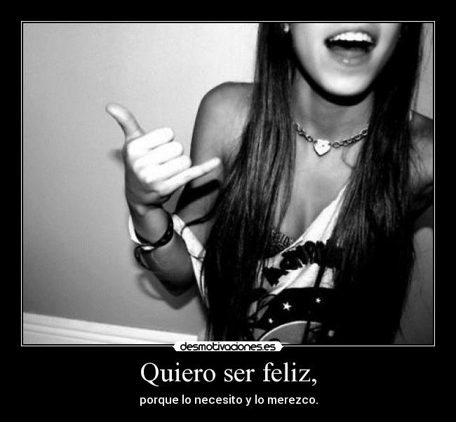 Quiero ser feliz, - porque lo necesito y lo merezco.