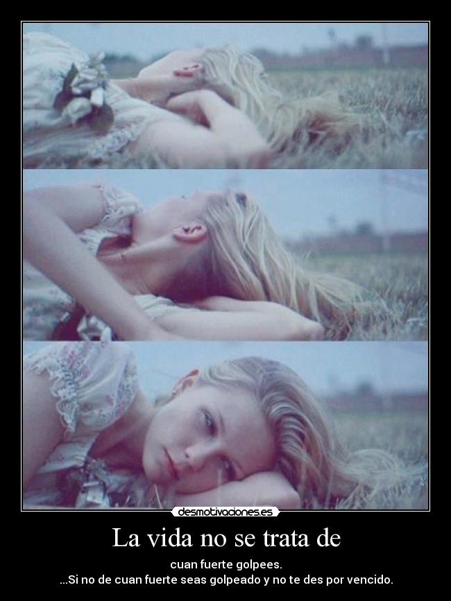 La vida no se trata de - cuan fuerte golpees.
...Si no de cuan fuerte seas golpeado y no te des por vencido.