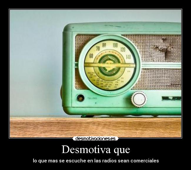 Desmotiva que - lo que mas se escuche en las radios sean comerciales