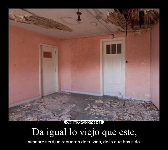 Da igual lo viejo que este, - siempre será un recuerdo de tu vida, de lo que has sido.