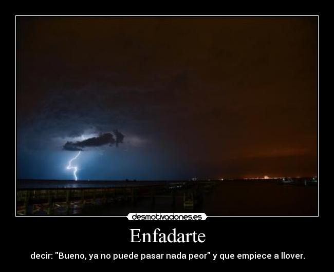 Enfadarte - decir: Bueno, ya no puede pasar nada peor y que empiece a llover.