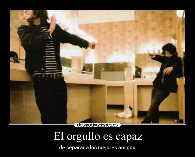 El orgullo es capaz - de separar a los mejores amigos.