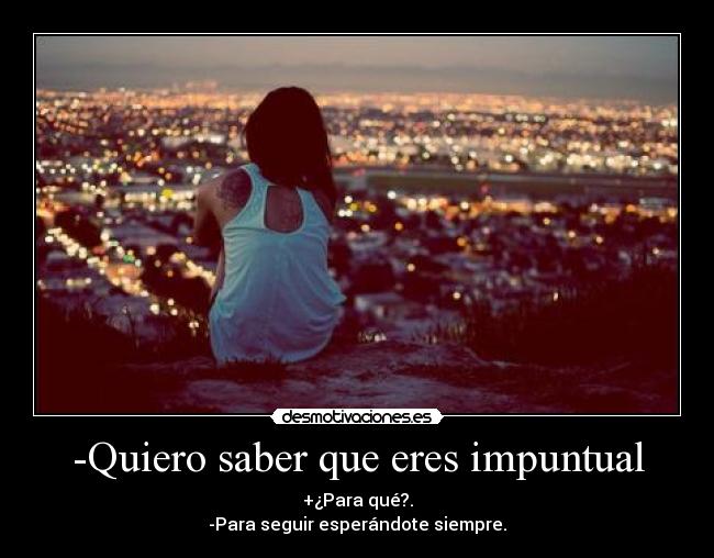 -Quiero saber que eres impuntual - +¿Para qué?.
-Para seguir esperándote siempre.