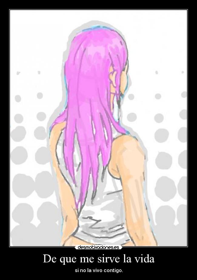 De que me sirve la vida - si no la vivo contigo.