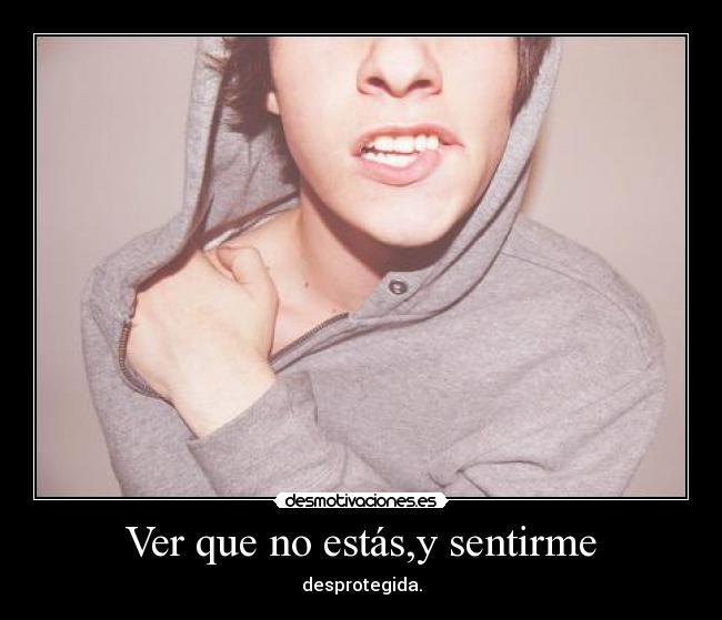 Ver que no estás,y sentirme - desprotegida.
