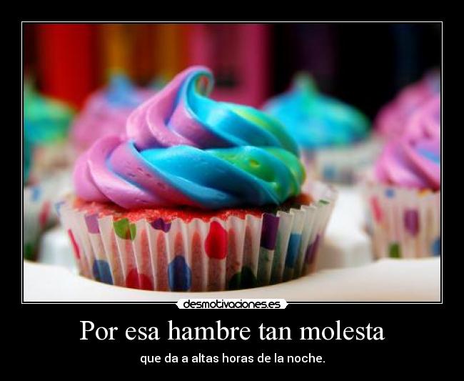 Por esa hambre tan molesta - que da a altas horas de la noche.