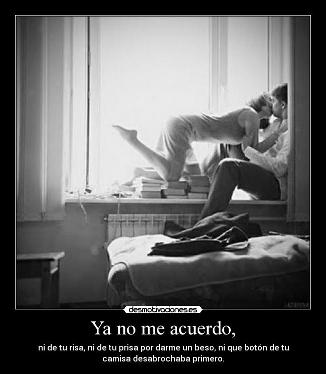 Ya no me acuerdo, - ni de tu risa, ni de tu prisa por darme un beso, ni que botón de tu
camisa desabrochaba primero.