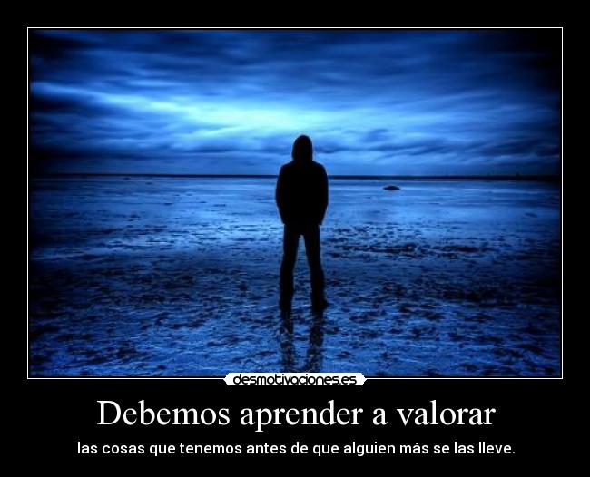 Debemos aprender a valorar - las cosas que tenemos antes de que alguien más se las lleve.