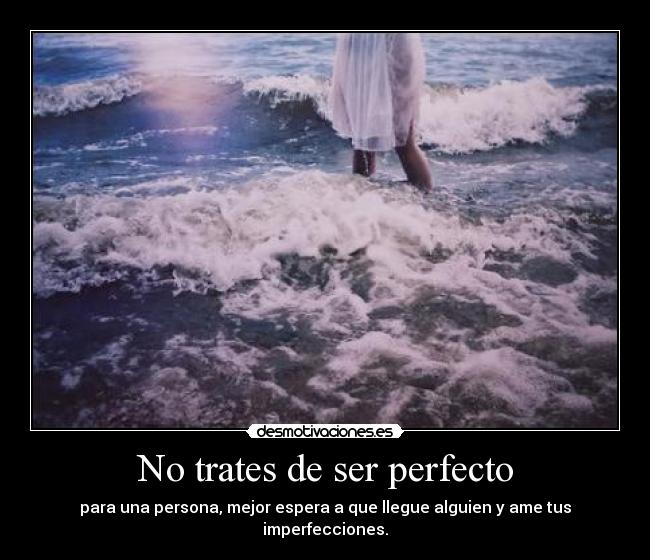 No trates de ser perfecto - para una persona, mejor espera a que llegue alguien y ame tus imperfecciones.