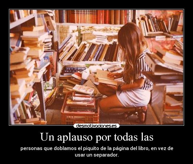 Un aplauso por todas las - personas que doblamos el piquito de la página del libro, en vez de usar un separador.