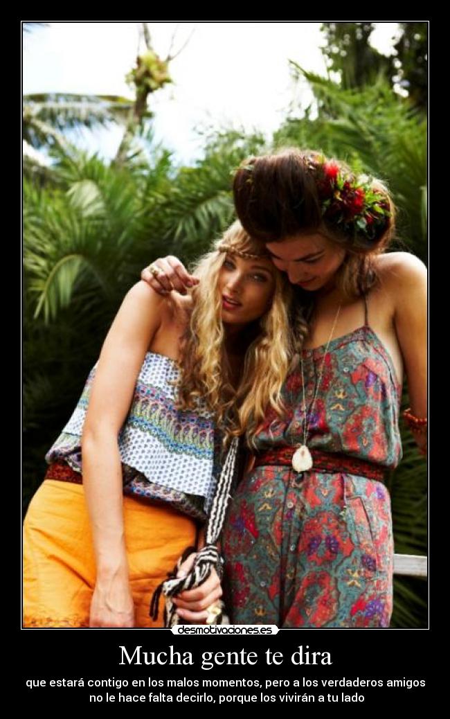 Mucha gente te dira - que estará contigo en los malos momentos, pero a los verdaderos amigos
no le hace falta decirlo, porque los vivirán a tu lado