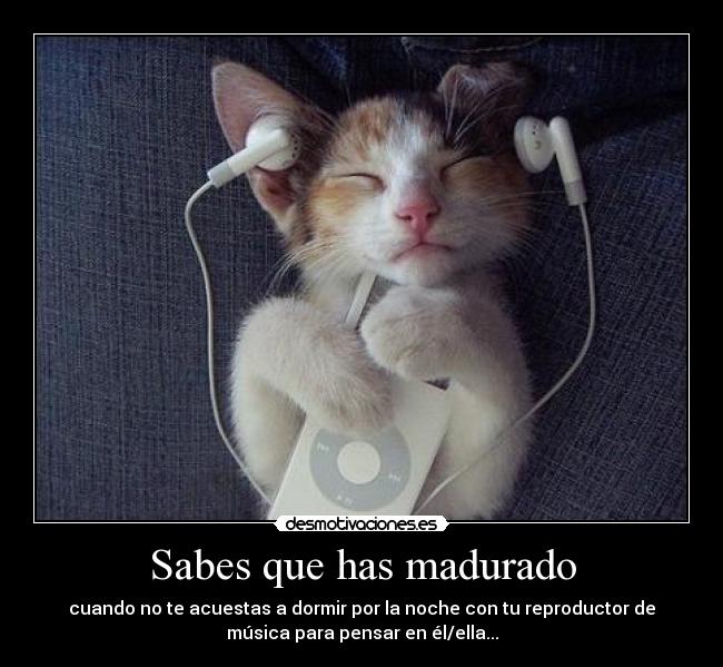 Sabes que has madurado - cuando no te acuestas a dormir por la noche con tu reproductor de
música para pensar en él/ella...