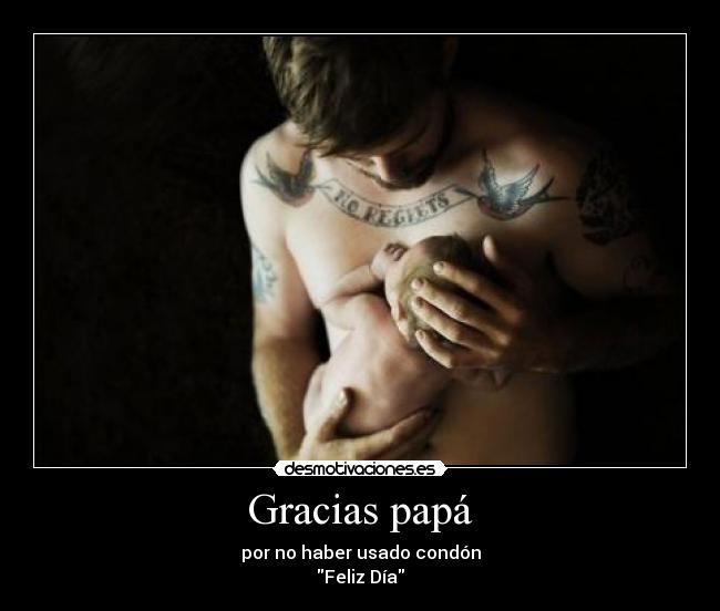 Gracias papá - por no haber usado condón
Feliz Día