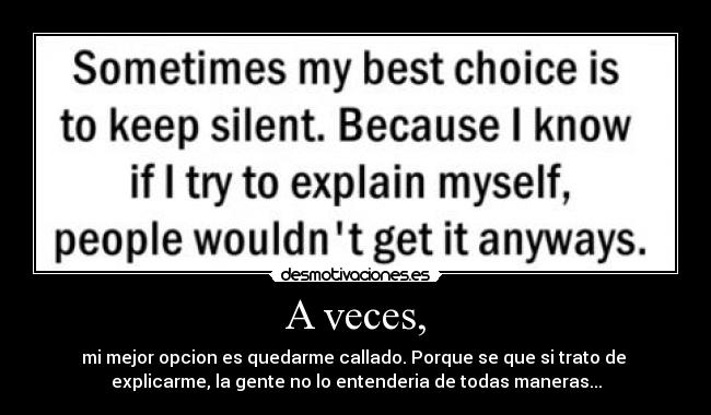 A veces, - mi mejor opcion es quedarme callado. Porque se que si trato de
explicarme, la gente no lo entenderia de todas maneras...