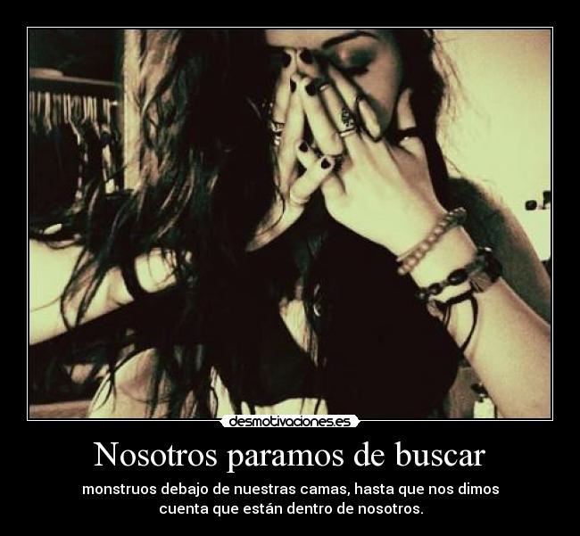 Nosotros paramos de buscar - monstruos debajo de nuestras camas, hasta que nos dimos
cuenta que están dentro de nosotros.