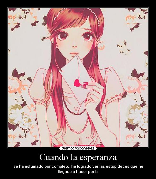 Cuando la esperanza - se ha esfumado por completo, he logrado ver las estupideces que he
llegado a hacer por ti.