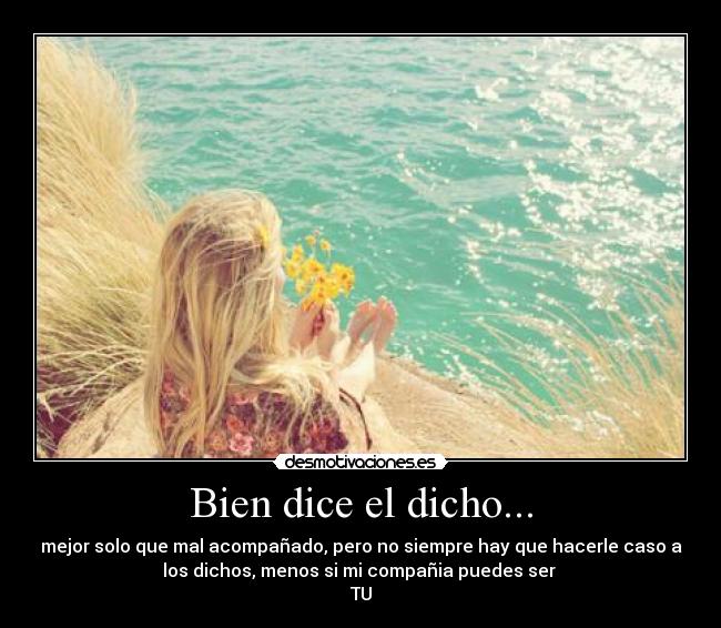 Bien dice el dicho... - mejor solo que mal acompañado, pero no siempre hay que hacerle caso a
los dichos, menos si mi compañia puedes ser
TU