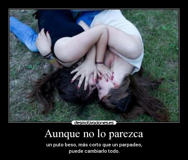Aunque no lo parezca - un puto beso, más corto que un parpadeo,
puede cambiarlo todo.