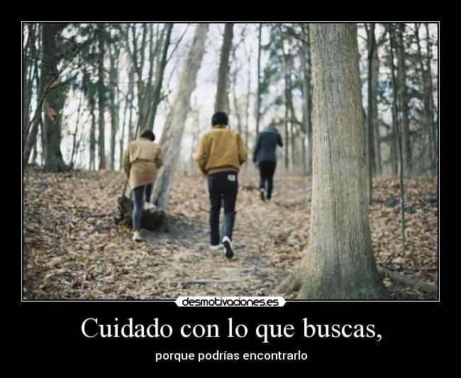 Cuidado con lo que buscas, -