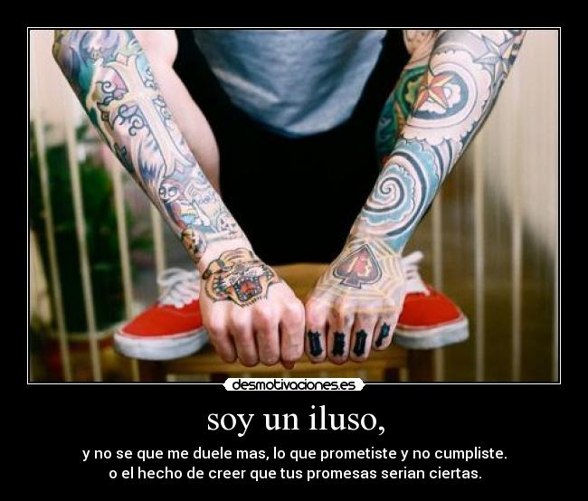 soy un iluso, - y no se que me duele mas, lo que prometiste y no cumpliste.
o el hecho de creer que tus promesas serian ciertas.