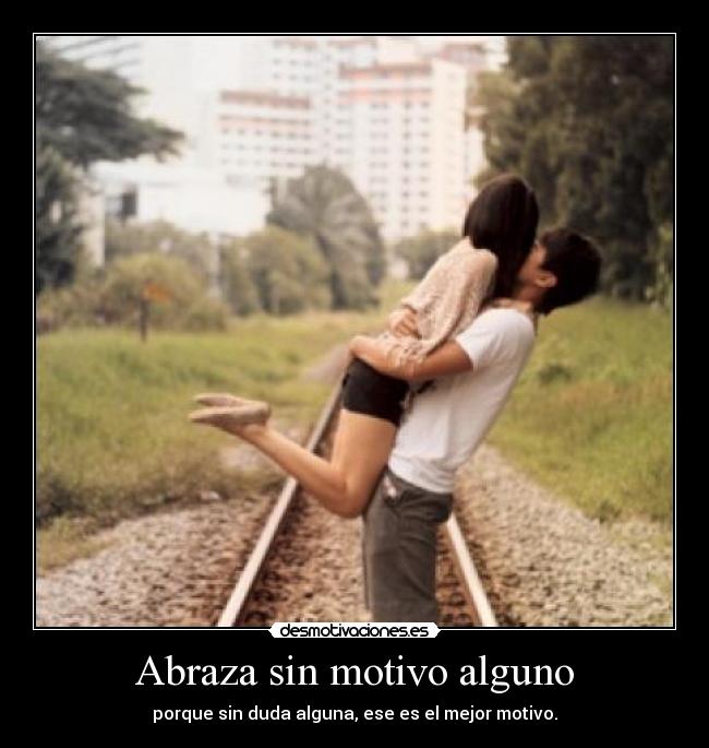 Abraza sin motivo alguno - porque sin duda alguna, ese es el mejor motivo.