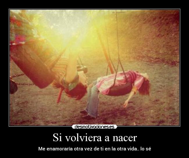 Si volviera a nacer - Me enamoraría otra vez de ti en la otra vida.. lo sé