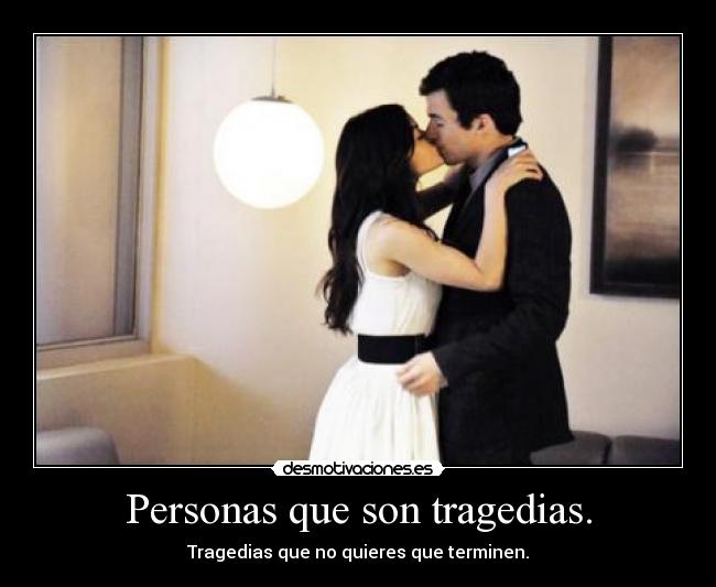 Personas que son tragedias. - Tragedias que no quieres que terminen.