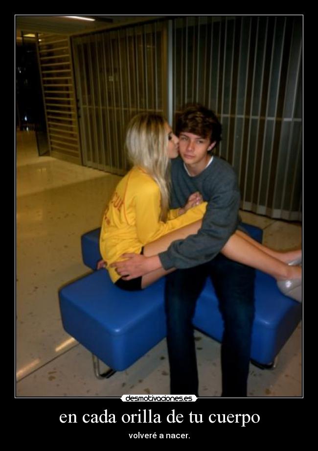 en cada orilla de tu cuerpo - volveré a nacer.