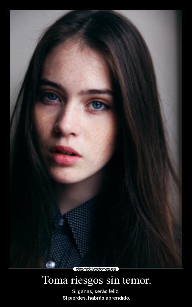 Toma riesgos sin temor. - Si ganas, serás feliz..
SI pierdes, habrás aprendido.
