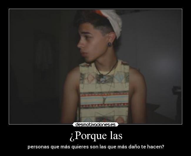 ¿Porque las - personas que más quieres son las que más daño te hacen?