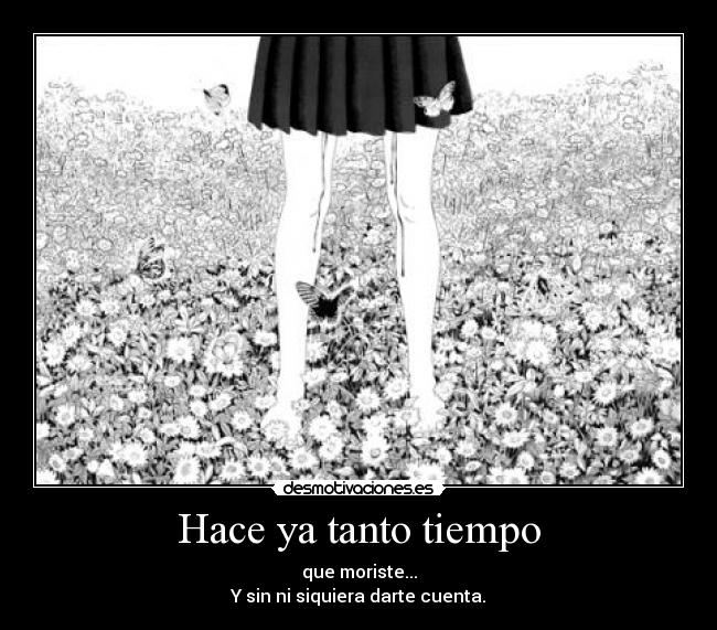 Hace ya tanto tiempo - que moriste...
Y sin ni siquiera darte cuenta.