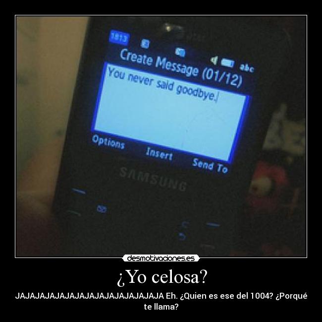 ¿Yo celosa? - JAJAJAJAJAJAJAJAJAJAJAJAJAJAJA Eh. ¿Quien es ese del 1004? ¿Porqué
te llama?