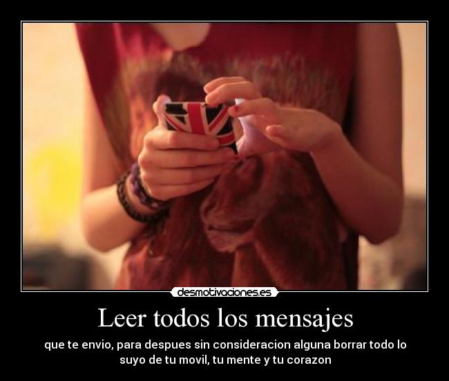 Leer todos los mensajes - que te envio, para despues sin consideracion alguna borrar todo lo
suyo de tu movil, tu mente y tu corazon